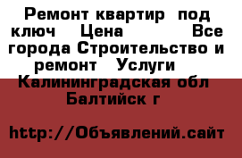 Ремонт квартир “под ключ“ › Цена ­ 1 500 - Все города Строительство и ремонт » Услуги   . Калининградская обл.,Балтийск г.